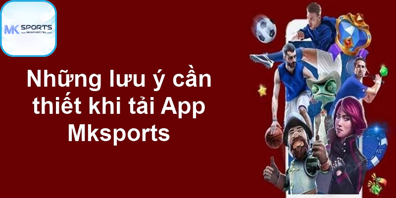 Những lưu ý cần thiết khi tải App Mksports